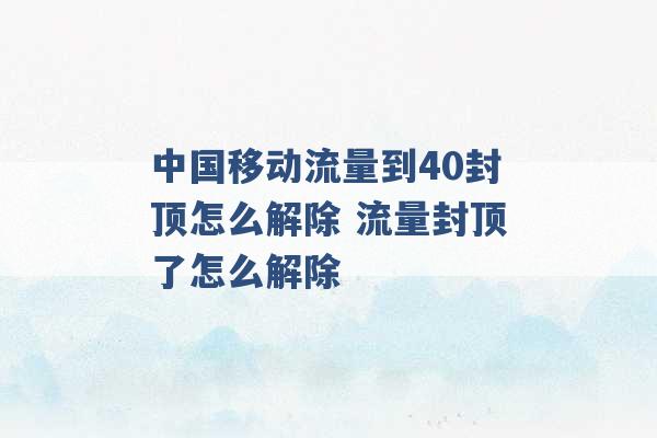 中国移动流量到40封顶怎么解除 流量封顶了怎么解除 -第1张图片-电信联通移动号卡网