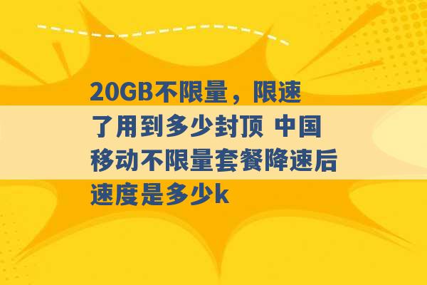 20GB不限量，限速了用到多少封顶 中国移动不限量套餐降速后速度是多少k -第1张图片-电信联通移动号卡网