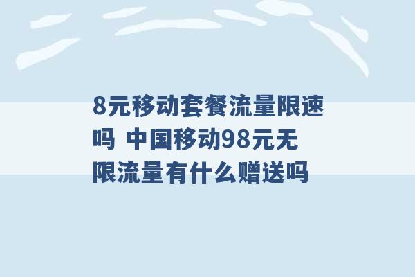 8元移动套餐流量限速吗 中国移动98元无限流量有什么赠送吗 -第1张图片-电信联通移动号卡网