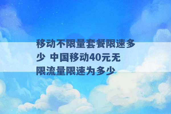 移动不限量套餐限速多少 中国移动40元无限流量限速为多少 -第1张图片-电信联通移动号卡网