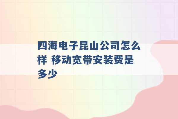 四海电子昆山公司怎么样 移动宽带安装费是多少 -第1张图片-电信联通移动号卡网