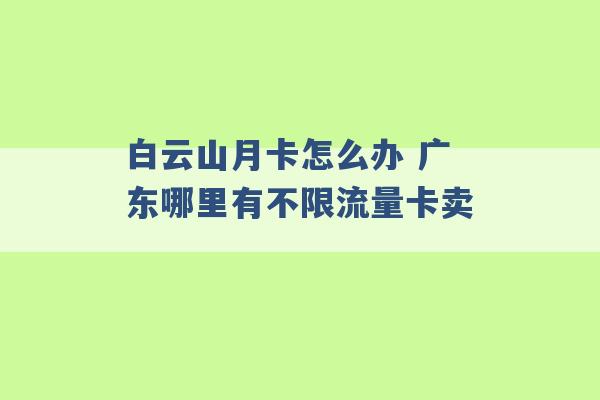 白云山月卡怎么办 广东哪里有不限流量卡卖 -第1张图片-电信联通移动号卡网