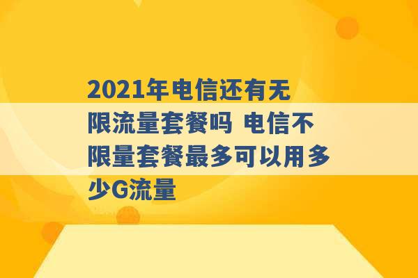 2021年电信还有无限流量套餐吗 电信不限量套餐最多可以用多少G流量 -第1张图片-电信联通移动号卡网