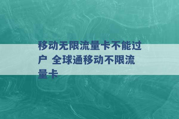 移动无限流量卡不能过户 全球通移动不限流量卡 -第1张图片-电信联通移动号卡网