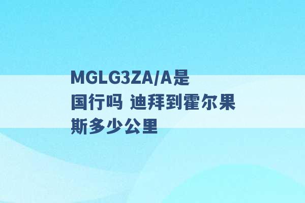 MGLG3ZA/A是国行吗 迪拜到霍尔果斯多少公里 -第1张图片-电信联通移动号卡网