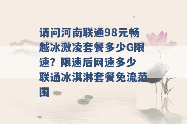 请问河南联通98元畅越冰激凌套餐多少G限速？限速后网速多少 联通冰淇淋套餐免流范围 -第1张图片-电信联通移动号卡网