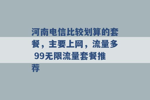 河南电信比较划算的套餐，主要上网，流量多 99无限流量套餐推荐 -第1张图片-电信联通移动号卡网