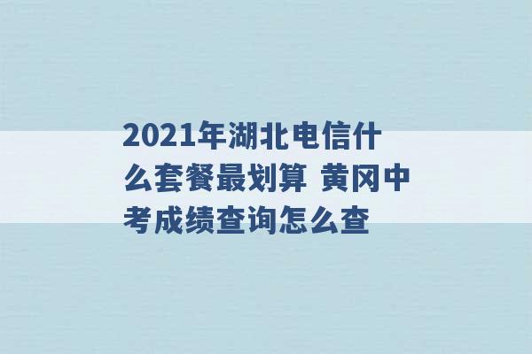 2021年湖北电信什么套餐最划算 黄冈中考成绩查询怎么查 -第1张图片-电信联通移动号卡网