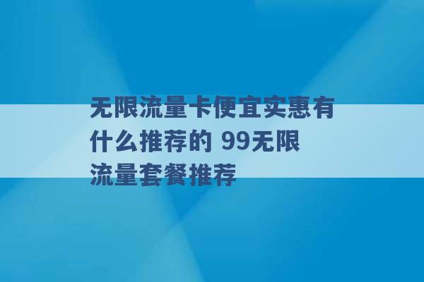 无限流量卡便宜实惠有什么推荐的 99无限流量套餐推荐 -第1张图片-电信联通移动号卡网