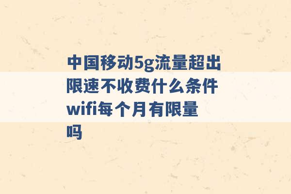 中国移动5g流量超出限速不收费什么条件 wifi每个月有限量吗 -第1张图片-电信联通移动号卡网