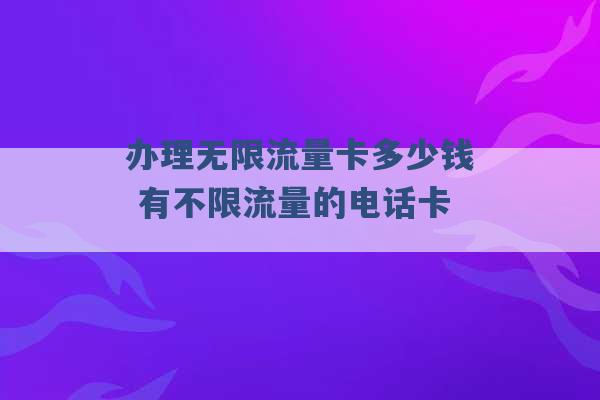 办理无限流量卡多少钱 有不限流量的电话卡 -第1张图片-电信联通移动号卡网