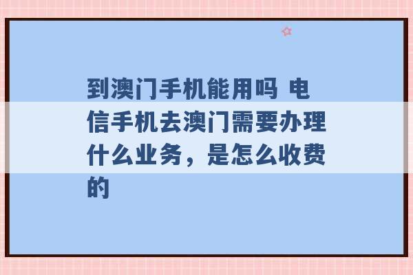 到澳门手机能用吗 电信手机去澳门需要办理什么业务，是怎么收费的 -第1张图片-电信联通移动号卡网