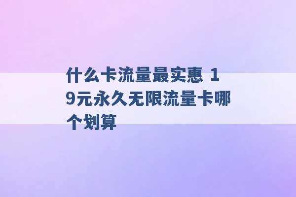 什么卡流量最实惠 19元永久无限流量卡哪个划算 -第1张图片-电信联通移动号卡网