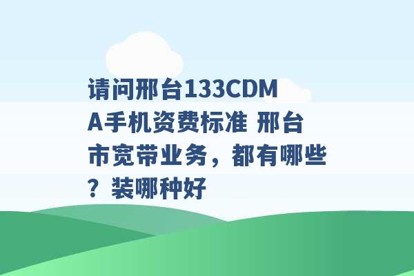 请问邢台133CDMA手机资费标准 邢台市宽带业务，都有哪些？装哪种好 -第1张图片-电信联通移动号卡网