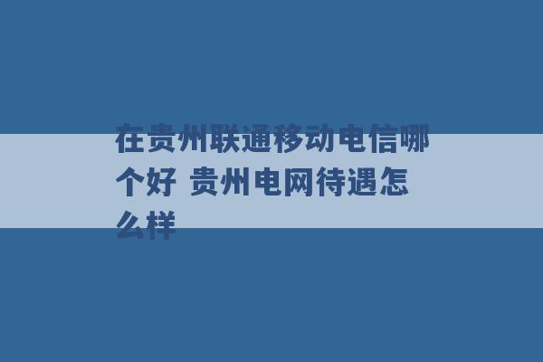 在贵州联通移动电信哪个好 贵州电网待遇怎么样 -第1张图片-电信联通移动号卡网