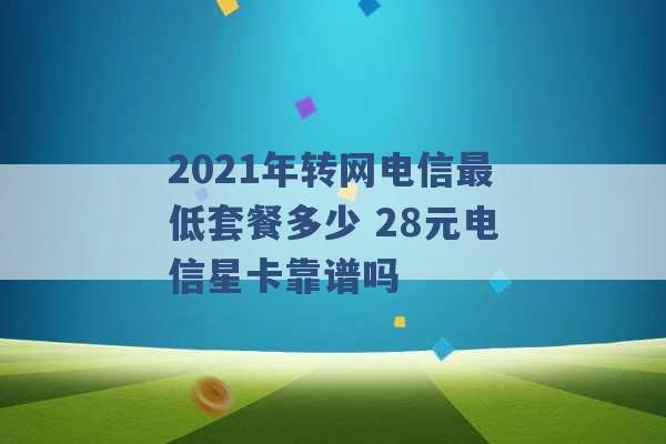 2021年转网电信最低套餐多少 28元电信星卡靠谱吗 -第1张图片-电信联通移动号卡网