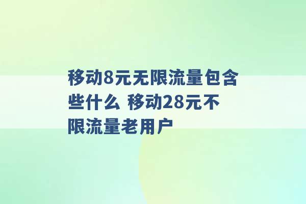 移动8元无限流量包含些什么 移动28元不限流量老用户 -第1张图片-电信联通移动号卡网