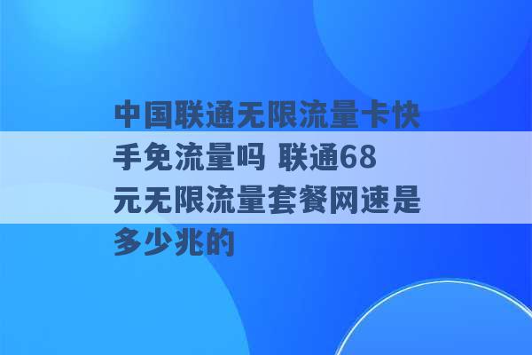 中国联通无限流量卡快手免流量吗 联通68元无限流量套餐网速是多少兆的 -第1张图片-电信联通移动号卡网