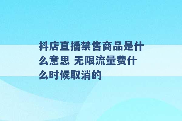 抖店直播禁售商品是什么意思 无限流量费什么时候取消的 -第1张图片-电信联通移动号卡网