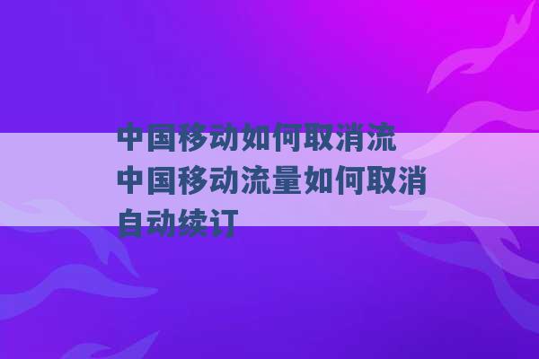 中国移动如何取消流 中国移动流量如何取消自动续订 -第1张图片-电信联通移动号卡网