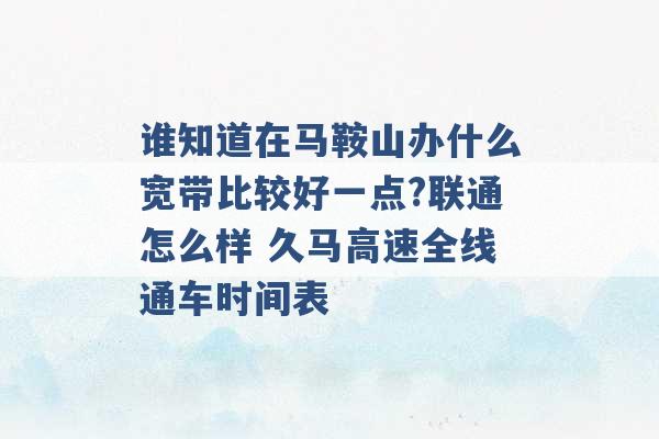 谁知道在马鞍山办什么宽带比较好一点?联通怎么样 久马高速全线通车时间表 -第1张图片-电信联通移动号卡网