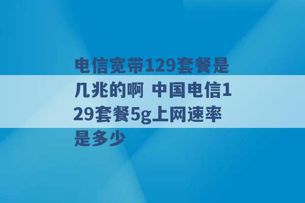 电信宽带129套餐是几兆的啊 中国电信129套餐5g上网速率是多少 -第1张图片-电信联通移动号卡网