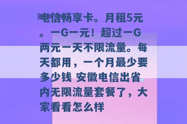 电信畅享卡。月租5元。一G一元！超过一G两元一天不限流量。每天都用，一个月最少要多少钱 安徽电信出省内无限流量套餐了，大家看看怎么样 -第1张图片-电信联通移动号卡网