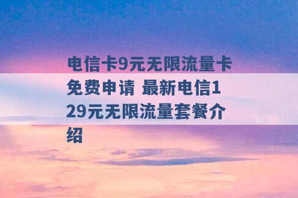 电信卡9元无限流量卡免费申请 最新电信129元无限流量套餐介绍 -第1张图片-电信联通移动号卡网