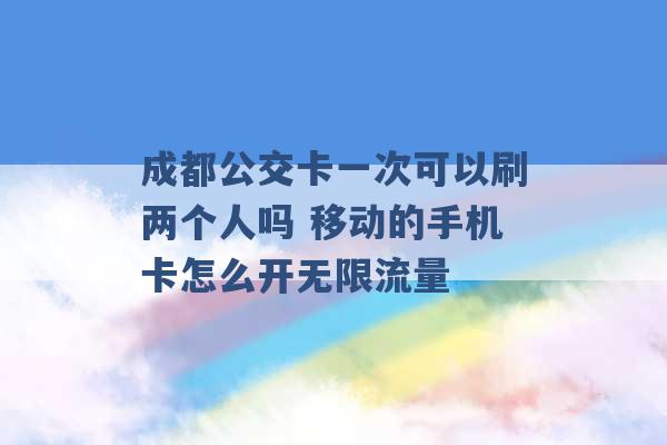 成都公交卡一次可以刷两个人吗 移动的手机卡怎么开无限流量 -第1张图片-电信联通移动号卡网