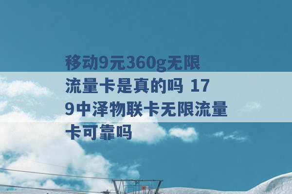 移动9元360g无限流量卡是真的吗 179中泽物联卡无限流量卡可靠吗 -第1张图片-电信联通移动号卡网