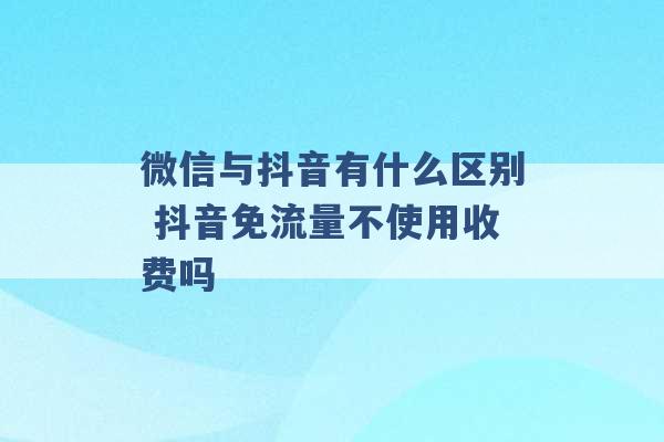 微信与抖音有什么区别 抖音免流量不使用收费吗 -第1张图片-电信联通移动号卡网