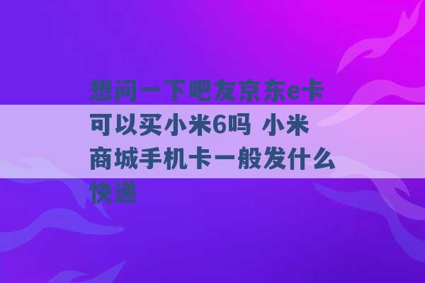 想问一下吧友京东e卡可以买小米6吗 小米商城手机卡一般发什么快递 -第1张图片-电信联通移动号卡网