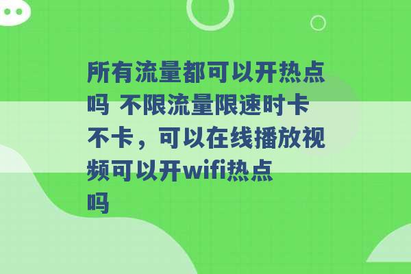 所有流量都可以开热点吗 不限流量限速时卡不卡，可以在线播放视频可以开wifi热点吗 -第1张图片-电信联通移动号卡网