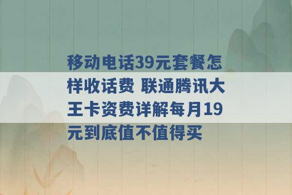 移动电话39元套餐怎样收话费 联通腾讯大王卡资费详解每月19元到底值不值得买 -第1张图片-电信联通移动号卡网