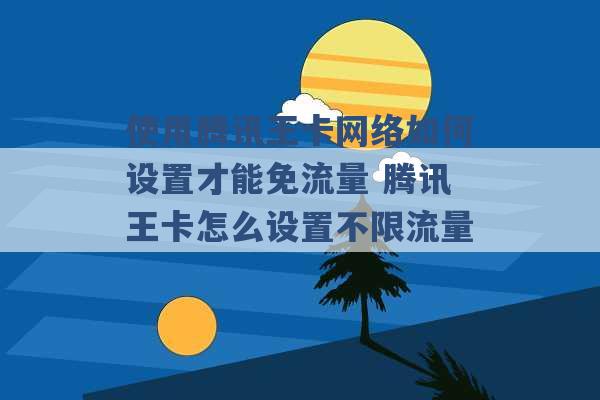 使用腾讯王卡网络如何设置才能免流量 腾讯王卡怎么设置不限流量 -第1张图片-电信联通移动号卡网