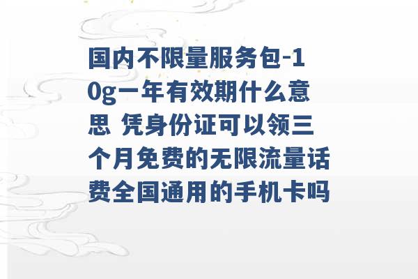 国内不限量服务包-10g一年有效期什么意思 凭身份证可以领三个月免费的无限流量话费全国通用的手机卡吗 -第1张图片-电信联通移动号卡网