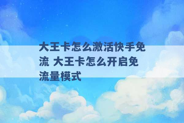 大王卡怎么激活快手免流 大王卡怎么开启免流量模式 -第1张图片-电信联通移动号卡网