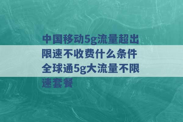 中国移动5g流量超出限速不收费什么条件 全球通5g大流量不限速套餐 -第1张图片-电信联通移动号卡网