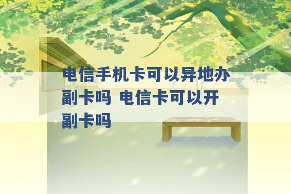 电信手机卡可以异地办副卡吗 电信卡可以开副卡吗 -第1张图片-电信联通移动号卡网