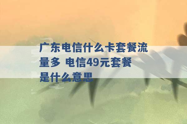 广东电信什么卡套餐流量多 电信49元套餐是什么意思 -第1张图片-电信联通移动号卡网