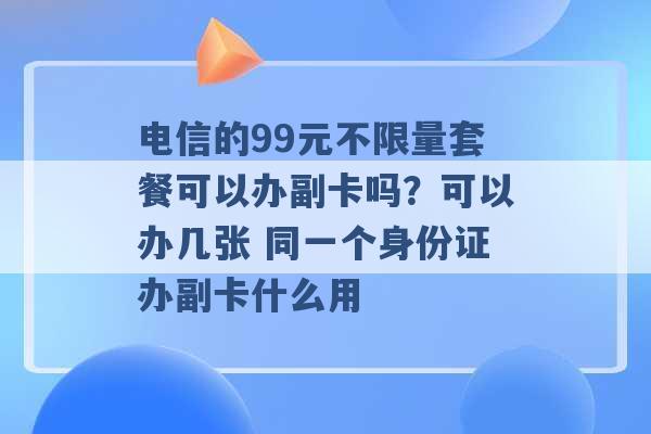 电信的99元不限量套餐可以办副卡吗？可以办几张 同一个身份证办副卡什么用 -第1张图片-电信联通移动号卡网