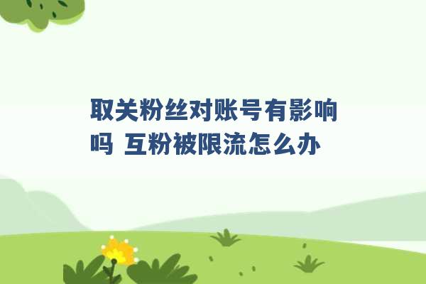 取关粉丝对账号有影响吗 互粉被限流怎么办 -第1张图片-电信联通移动号卡网