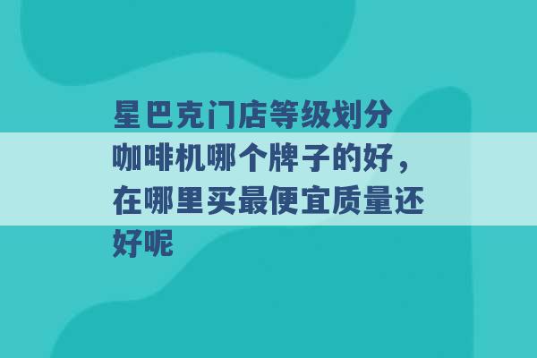 星巴克门店等级划分 咖啡机哪个牌子的好，在哪里买最便宜质量还好呢 -第1张图片-电信联通移动号卡网