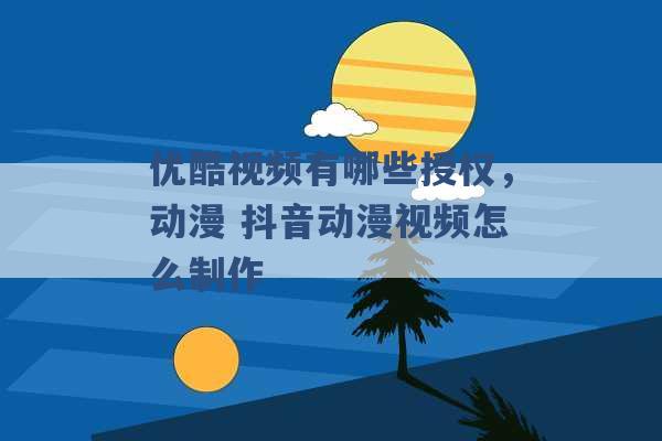 优酷视频有哪些授权，动漫 抖音动漫视频怎么制作 -第1张图片-电信联通移动号卡网