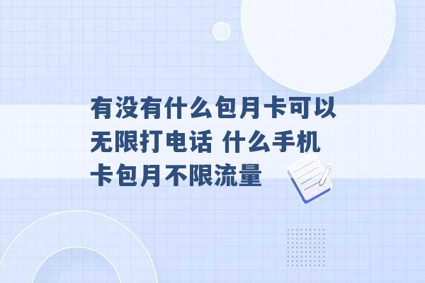 有没有什么包月卡可以无限打电话 什么手机卡包月不限流量 -第1张图片-电信联通移动号卡网