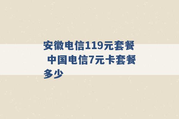 安徽电信119元套餐 中国电信7元卡套餐多少 -第1张图片-电信联通移动号卡网