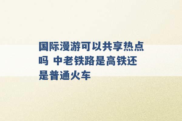 国际漫游可以共享热点吗 中老铁路是高铁还是普通火车 -第1张图片-电信联通移动号卡网