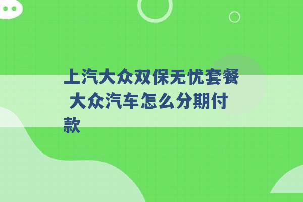 上汽大众双保无忧套餐 大众汽车怎么分期付款 -第1张图片-电信联通移动号卡网