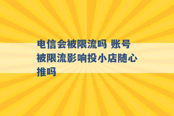 电信会被限流吗 账号被限流影响投小店随心推吗 -第1张图片-电信联通移动号卡网