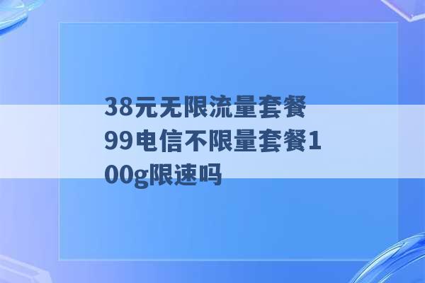 38元无限流量套餐 99电信不限量套餐100g限速吗 -第1张图片-电信联通移动号卡网